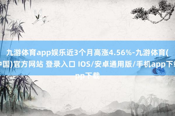 九游体育app娱乐近3个月高涨4.56%-九游体育(中国)官方网站 登录入口 IOS/安卓通用版/手机app下载
