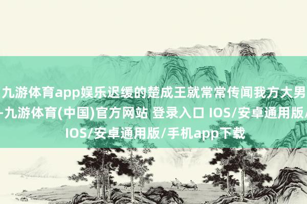 九游体育app娱乐迟缓的楚成王就常常传闻我方大男儿商臣的好话-九游体育(中国)官方网站 登录入口 IOS/安卓通用版/手机app下载