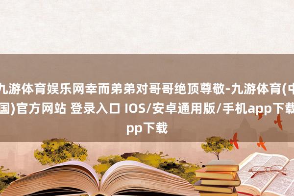 九游体育娱乐网幸而弟弟对哥哥绝顶尊敬-九游体育(中国)官方网站 登录入口 IOS/安卓通用版/手机app下载