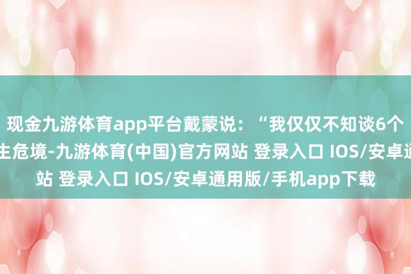 现金九游体育app平台戴蒙说：“我仅仅不知谈6个月或6年后是否会发生危境-九游体育(中国)官方网站 登录入口 IOS/安卓通用版/手机app下载