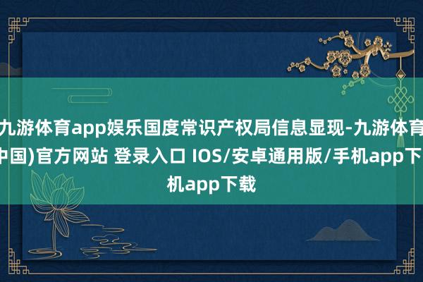 九游体育app娱乐国度常识产权局信息显现-九游体育(中国)官方网站 登录入口 IOS/安卓通用版/手机app下载