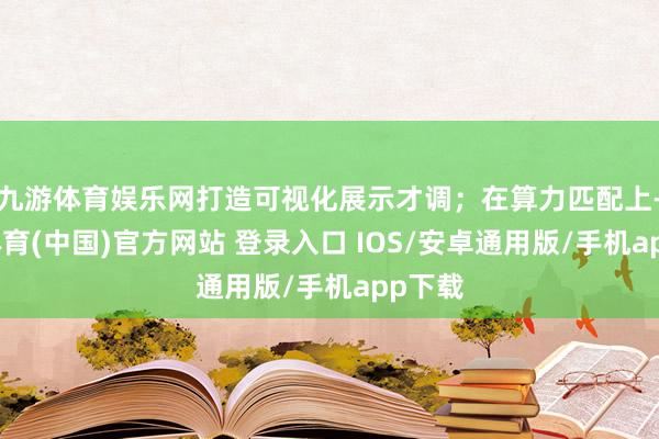 九游体育娱乐网打造可视化展示才调；在算力匹配上-九游体育(中国)官方网站 登录入口 IOS/安卓通用版/手机app下载