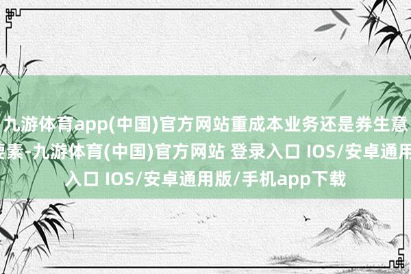 九游体育app(中国)官方网站重成本业务还是券生意绩增长主要驱动要素-九游体育(中国)官方网站 登录入口 IOS/安卓通用版/手机app下载