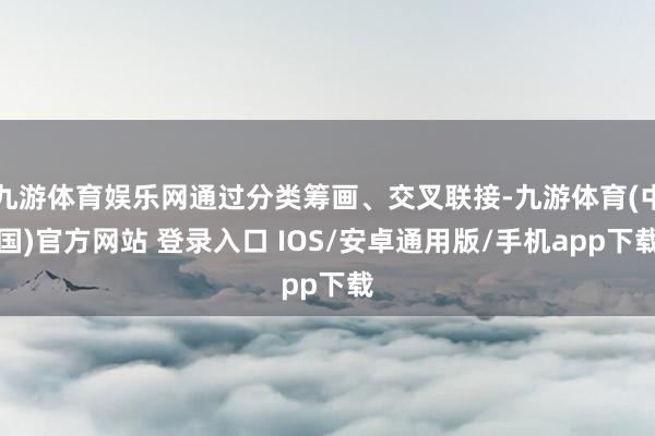 九游体育娱乐网通过分类筹画、交叉联接-九游体育(中国)官方网站 登录入口 IOS/安卓通用版/手机app下载