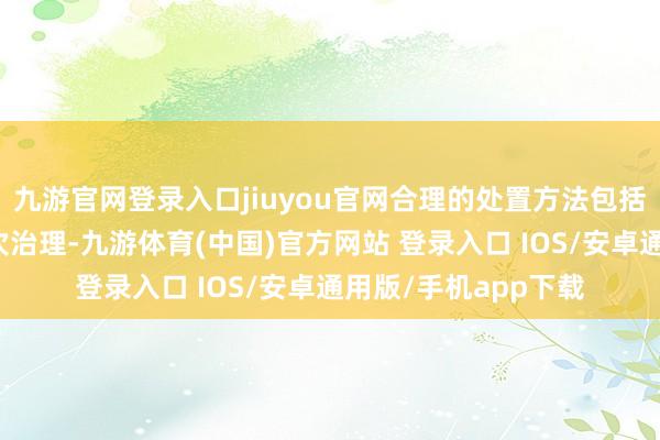 九游官网登录入口jiuyou官网合理的处置方法包括加强专科培训和递次治理-九游体育(中国)官方网站 登录入口 IOS/安卓通用版/手机app下载