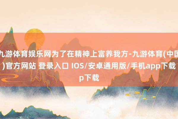 九游体育娱乐网为了在精神上富养我方-九游体育(中国)官方网站 登录入口 IOS/安卓通用版/手机app下载