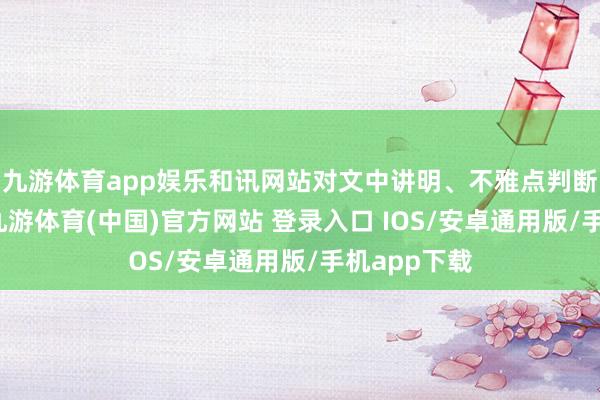九游体育app娱乐和讯网站对文中讲明、不雅点判断保捏中立-九游体育(中国)官方网站 登录入口 IOS/安卓通用版/手机app下载