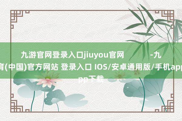 九游官网登录入口jiuyou官网            -九游体育(中国)官方网站 登录入口 IOS/安卓通用版/手机app下载