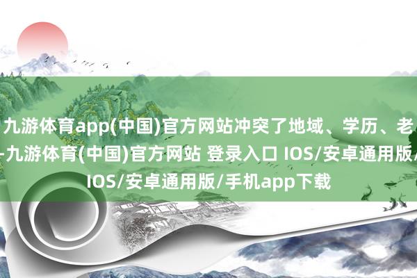九游体育app(中国)官方网站冲突了地域、学历、老本等传统壁垒-九游体育(中国)官方网站 登录入口 IOS/安卓通用版/手机app下载