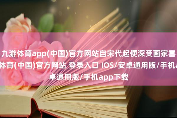 九游体育app(中国)官方网站自宋代起便深受画家喜爱-九游体育(中国)官方网站 登录入口 IOS/安卓通用版/手机app下载