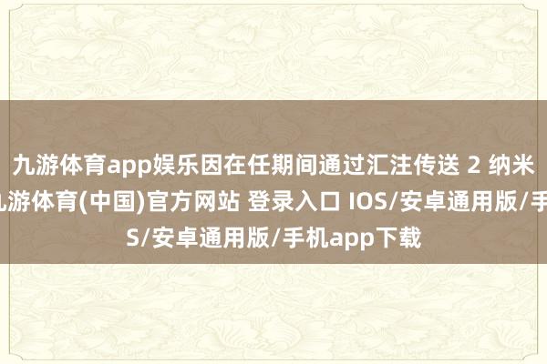 九游体育app娱乐因在任期间通过汇注传送 2 纳米磋议贵寓-九游体育(中国)官方网站 登录入口 IOS/安卓通用版/手机app下载