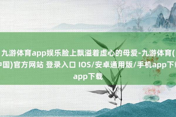 九游体育app娱乐脸上飘溢着虚心的母爱-九游体育(中国)官方网站 登录入口 IOS/安卓通用版/手机app下载