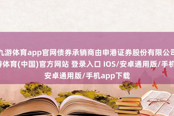 九游体育app官网债券承销商由申港证券股份有限公司担任-九游体育(中国)官方网站 登录入口 IOS/安卓通用版/手机app下载