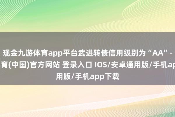 现金九游体育app平台武进转债信用级别为“AA”-九游体育(中国)官方网站 登录入口 IOS/安卓通用版/手机app下载