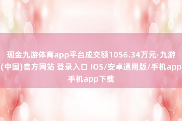 现金九游体育app平台成交额1056.34万元-九游体育(中国)官方网站 登录入口 IOS/安卓通用版/手机app下载
