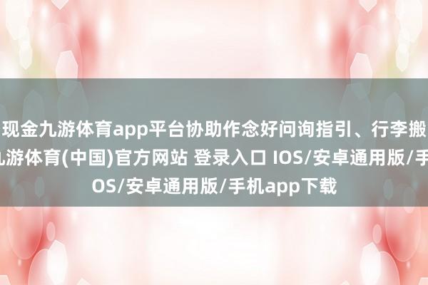 现金九游体育app平台协助作念好问询指引、行李搬运等工作-九游体育(中国)官方网站 登录入口 IOS/安卓通用版/手机app下载
