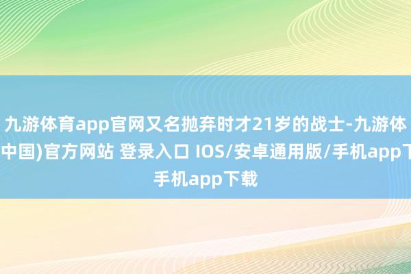 九游体育app官网又名抛弃时才21岁的战士-九游体育(中国)官方网站 登录入口 IOS/安卓通用版/手机app下载