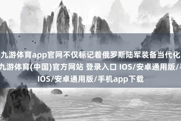 九游体育app官网不仅标记着俄罗斯陆军装备当代化进度的加快-九游体育(中国)官方网站 登录入口 IOS/安卓通用版/手机app下载