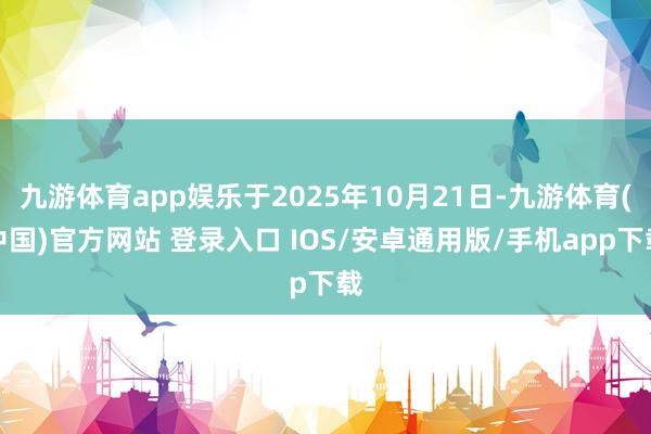 九游体育app娱乐于2025年10月21日-九游体育(中国)官方网站 登录入口 IOS/安卓通用版/手机app下载