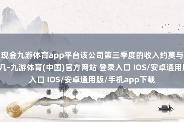 现金九游体育app平台该公司第三季度的收入约莫与第二季度进出无几-九游体育(中国)官方网站 登录入口 IOS/安卓通用版/手机app下载