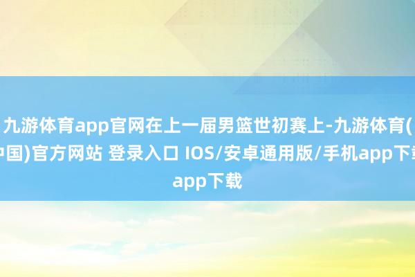 九游体育app官网在上一届男篮世初赛上-九游体育(中国)官方网站 登录入口 IOS/安卓通用版/手机app下载