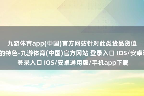 九游体育app(中国)官方网站 针对此类货品货值高、对温度条目严格的特色-九游体育(中国)官方网站 登录入口 IOS/安卓通用版/手机app下载