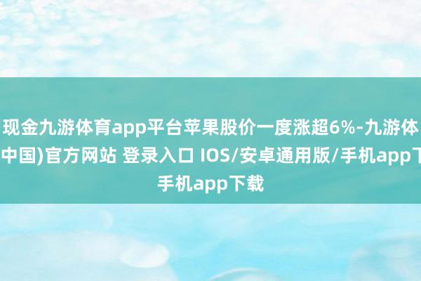 现金九游体育app平台苹果股价一度涨超6%-九游体育(中国)官方网站 登录入口 IOS/安卓通用版/手机app下载