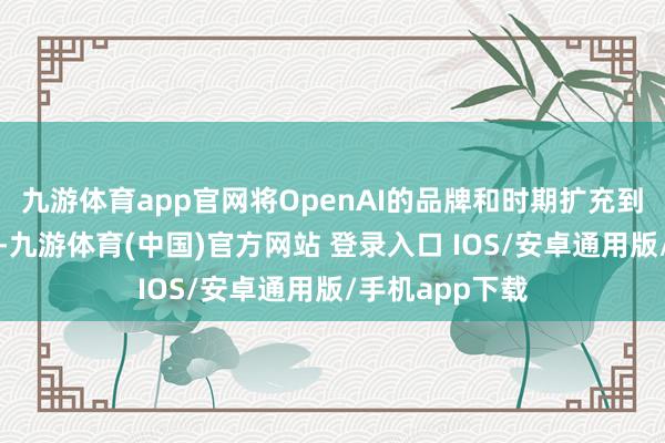 九游体育app官网将OpenAI的品牌和时期扩充到数亿台开采上-九游体育(中国)官方网站 登录入口 IOS/安卓通用版/手机app下载
