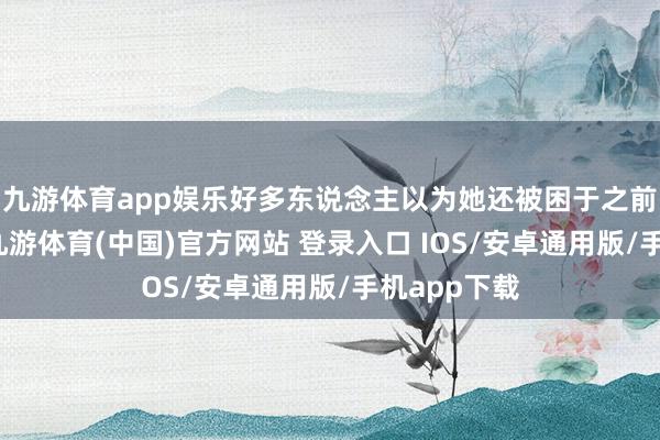 九游体育app娱乐好多东说念主以为她还被困于之前的纠纷中-九游体育(中国)官方网站 登录入口 IOS/安卓通用版/手机app下载