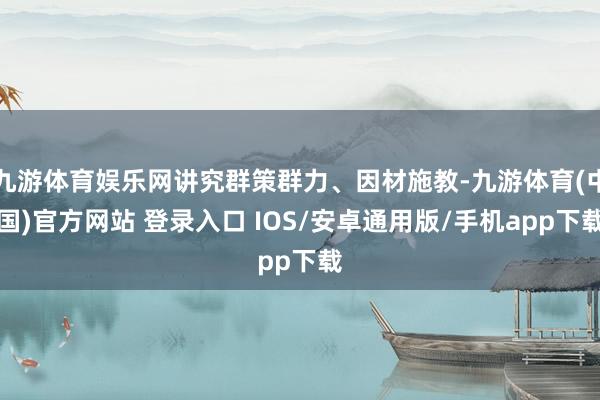 九游体育娱乐网讲究群策群力、因材施教-九游体育(中国)官方网站 登录入口 IOS/安卓通用版/手机app下载
