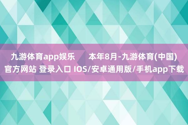 九游体育app娱乐      本年8月-九游体育(中国)官方网站 登录入口 IOS/安卓通用版/手机app下载
