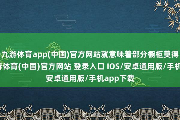 九游体育app(中国)官方网站就意味着部分橱柜莫得柜门-九游体育(中国)官方网站 登录入口 IOS/安卓通用版/手机app下载