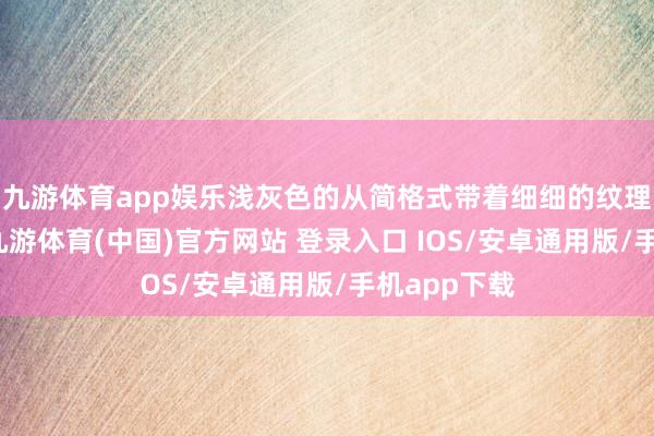 九游体育app娱乐浅灰色的从简格式带着细细的纹理相等顺眼-九游体育(中国)官方网站 登录入口 IOS/安卓通用版/手机app下载