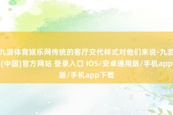 九游体育娱乐网传统的客厅交代样式对他们来说-九游体育(中国)官方网站 登录入口 IOS/安卓通用版/手机app下载