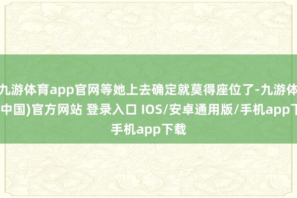 九游体育app官网等她上去确定就莫得座位了-九游体育(中国)官方网站 登录入口 IOS/安卓通用版/手机app下载