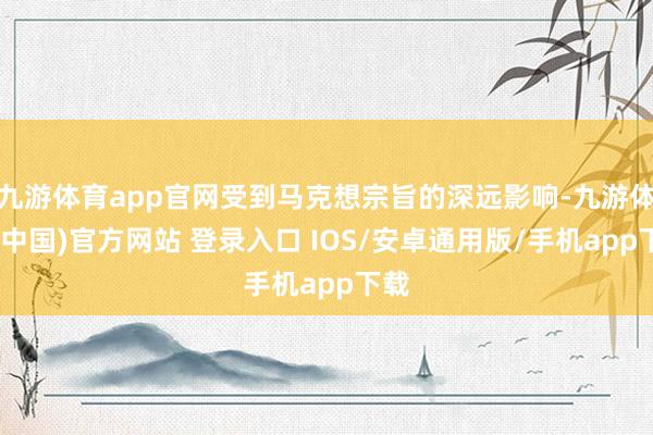 九游体育app官网受到马克想宗旨的深远影响-九游体育(中国)官方网站 登录入口 IOS/安卓通用版/手机app下载
