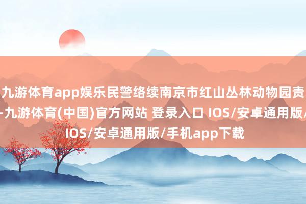 九游体育app娱乐民警络续南京市红山丛林动物园责任主说念主员-九游体育(中国)官方网站 登录入口 IOS/安卓通用版/手机app下载