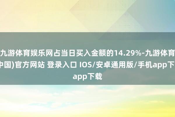 九游体育娱乐网占当日买入金额的14.29%-九游体育(中国)官方网站 登录入口 IOS/安卓通用版/手机app下载