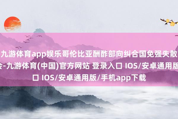 九游体育app娱乐哥伦比亚酬酢部向纠合国免强失散委员会发出照会-九游体育(中国)官方网站 登录入口 IOS/安卓通用版/手机app下载