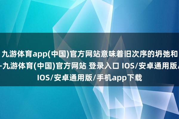 九游体育app(中国)官方网站意味着旧次序的坍弛和新次序的建设-九游体育(中国)官方网站 登录入口 IOS/安卓通用版/手机app下载