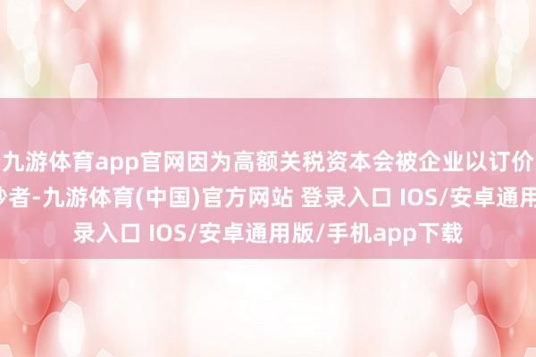 九游体育app官网因为高额关税资本会被企业以订价的形势转嫁给破钞者-九游体育(中国)官方网站 登录入口 IOS/安卓通用版/手机app下载