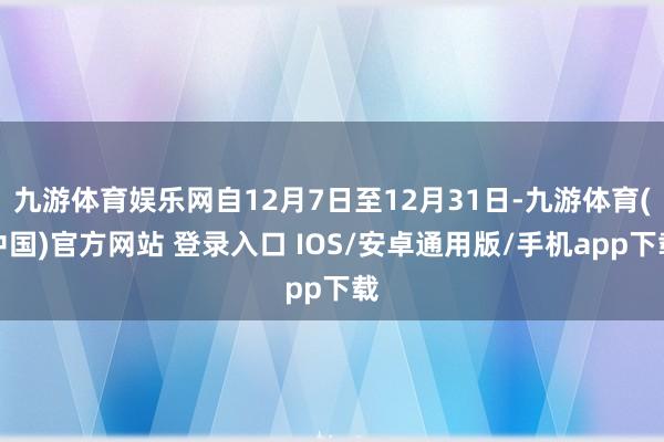 九游体育娱乐网自12月7日至12月31日-九游体育(中国)官方网站 登录入口 IOS/安卓通用版/手机app下载