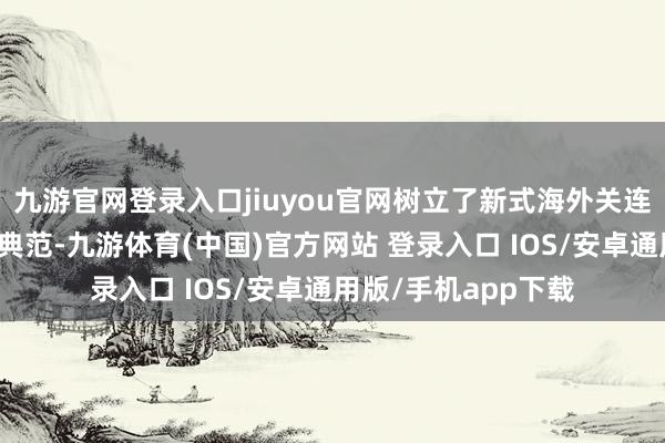九游官网登录入口jiuyou官网树立了新式海外关连和相邻大国关连的典范-九游体育(中国)官方网站 登录入口 IOS/安卓通用版/手机app下载