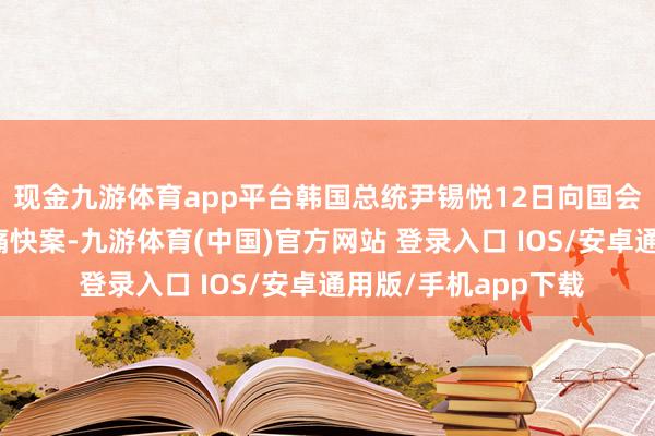 现金九游体育app平台韩国总统尹锡悦12日向国会提交了大法官任命痛快案-九游体育(中国)官方网站 登录入口 IOS/安卓通用版/手机app下载