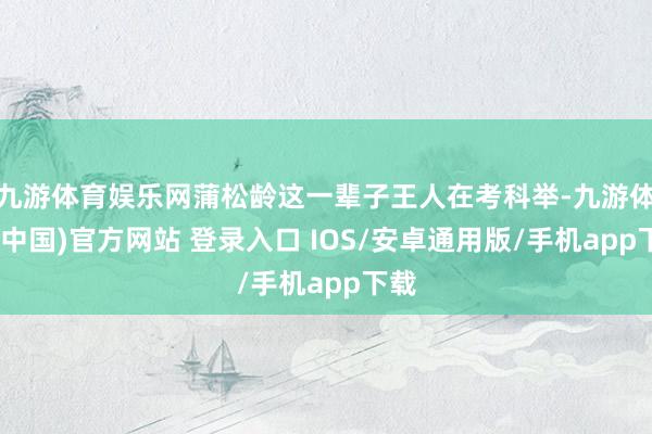 九游体育娱乐网蒲松龄这一辈子王人在考科举-九游体育(中国)官方网站 登录入口 IOS/安卓通用版/手机app下载