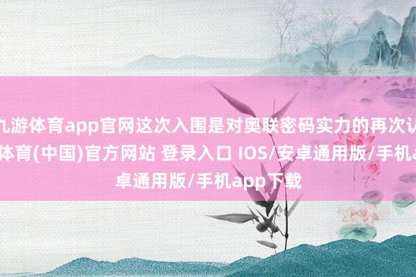 九游体育app官网这次入围是对奥联密码实力的再次认同-九游体育(中国)官方网站 登录入口 IOS/安卓通用版/手机app下载
