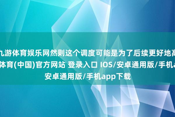 九游体育娱乐网然则这个调度可能是为了后续更好地高潮-九游体育(中国)官方网站 登录入口 IOS/安卓通用版/手机app下载