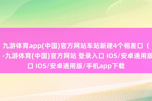 九游体育app(中国)官方网站车站新建4个相差口（K、L、M、N）-九游体育(中国)官方网站 登录入口 IOS/安卓通用版/手机app下载