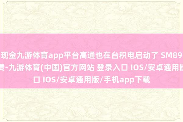 现金九游体育app平台高通也在台积电启动了 SM8950 制造准备职责-九游体育(中国)官方网站 登录入口 IOS/安卓通用版/手机app下载
