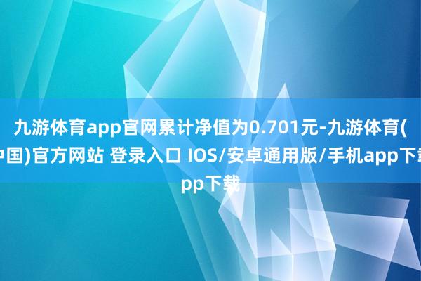 九游体育app官网累计净值为0.701元-九游体育(中国)官方网站 登录入口 IOS/安卓通用版/手机app下载